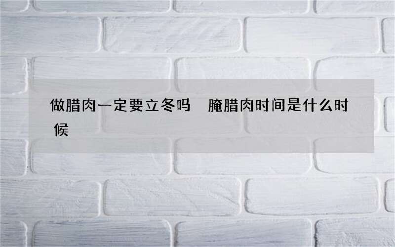 做腊肉一定要立冬吗 腌腊肉时间是什么时候